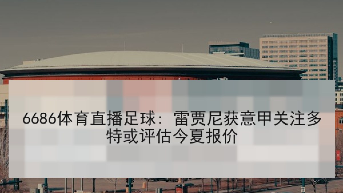 6686体育直播足球: 雷贾尼获意甲关注多特或评估今夏报价
