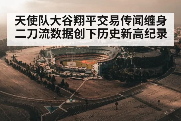 天使队大谷翔平交易传闻缠身二刀流数据创下历史新高纪录
