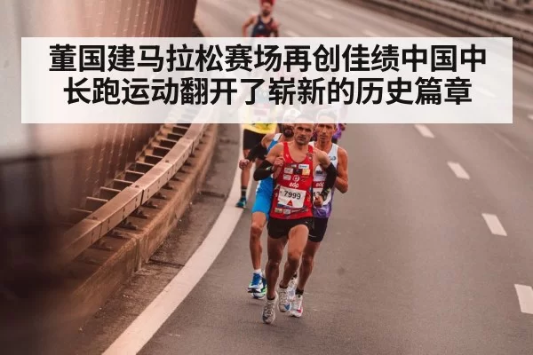 董国建马拉松赛场再创佳绩中国中长跑运动翻开了崭新的历史篇章