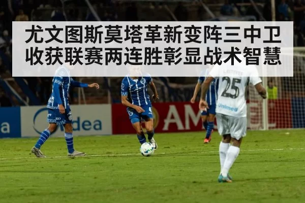 尤文图斯莫塔革新变阵三中卫收获联赛两连胜彰显战术智慧