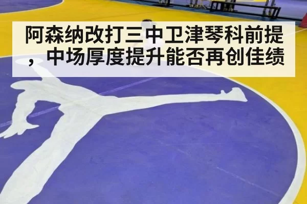 阿森纳改打三中卫津琴科前提，中场厚度提升能否再创佳绩