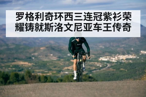 罗格利奇环西三连冠紫衫荣耀铸就斯洛文尼亚车王传奇