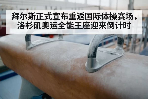 拜尔斯正式宣布重返国际体操赛场,洛杉矶奥运全能王座迎来倒计时